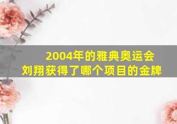 2004年的雅典奥运会刘翔获得了哪个项目的金牌