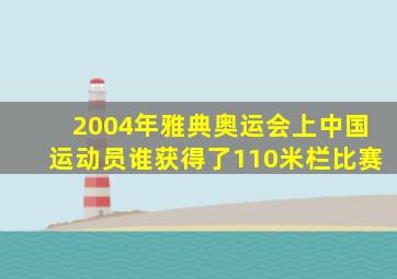 2004年雅典奥运会上中国运动员谁获得了110米栏比赛