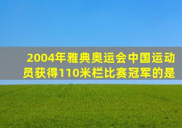 2004年雅典奥运会中国运动员获得110米栏比赛冠军的是