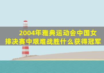 2004年雅典运动会中国女排决赛中艰难战胜什么获得冠军