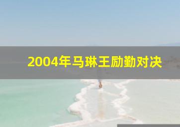 2004年马琳王励勤对决