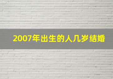 2007年出生的人几岁结婚