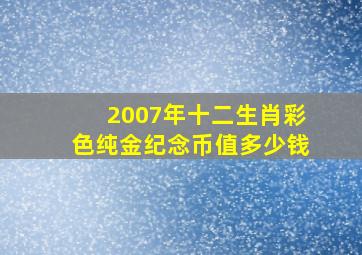 2007年十二生肖彩色纯金纪念币值多少钱