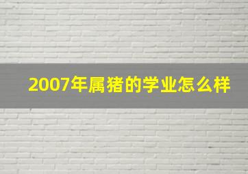 2007年属猪的学业怎么样