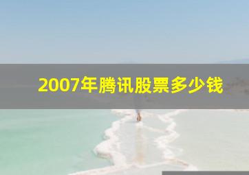 2007年腾讯股票多少钱