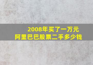 2008年买了一万元阿里巴巴股票二手多少钱