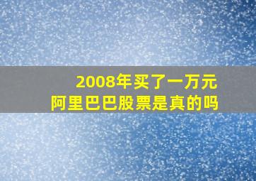 2008年买了一万元阿里巴巴股票是真的吗