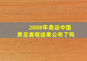 2008年奥运中国男足赛程结果公布了吗