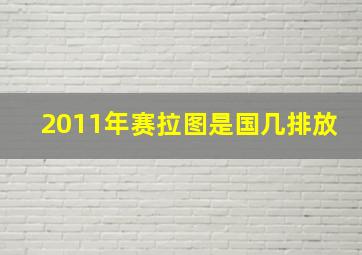 2011年赛拉图是国几排放