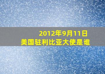 2012年9月11日美国驻利比亚大使是谁