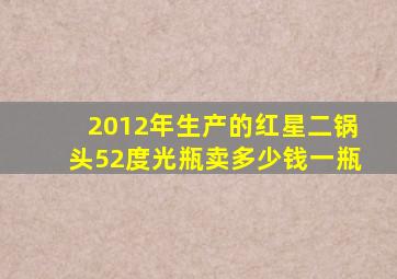 2012年生产的红星二锅头52度光瓶卖多少钱一瓶