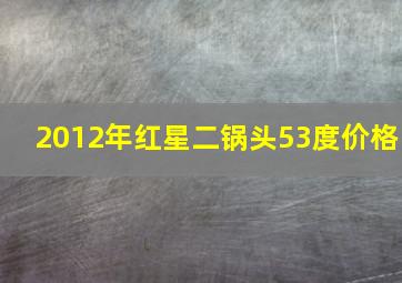 2012年红星二锅头53度价格