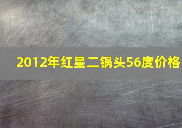 2012年红星二锅头56度价格