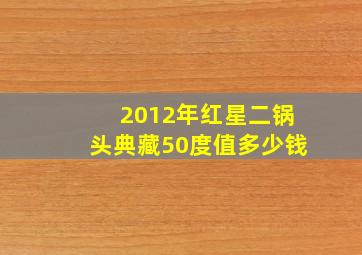 2012年红星二锅头典藏50度值多少钱