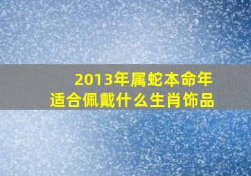 2013年属蛇本命年适合佩戴什么生肖饰品