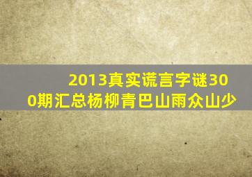 2013真实谎言字谜300期汇总杨柳青巴山雨众山少