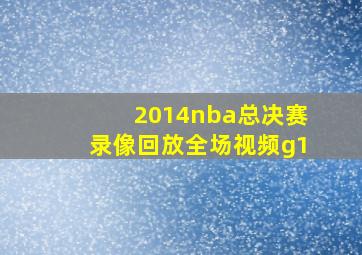 2014nba总决赛录像回放全场视频g1