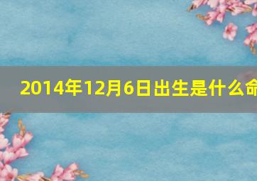 2014年12月6日出生是什么命