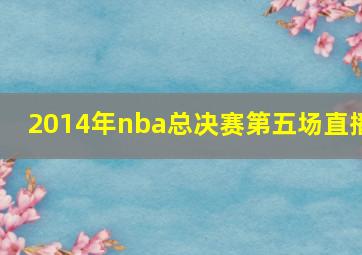 2014年nba总决赛第五场直播