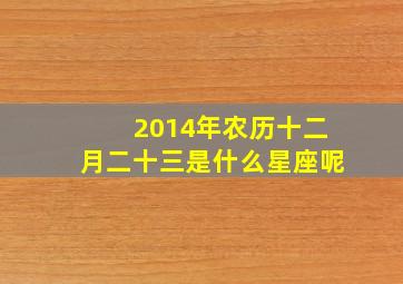 2014年农历十二月二十三是什么星座呢