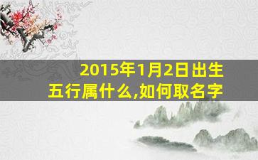 2015年1月2日出生五行属什么,如何取名字