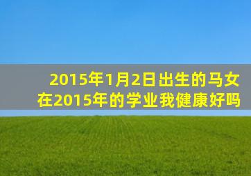 2015年1月2日出生的马女在2015年的学业我健康好吗