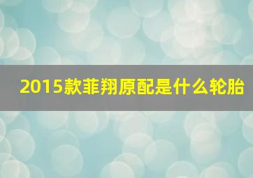 2015款菲翔原配是什么轮胎