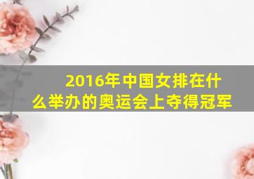 2016年中国女排在什么举办的奥运会上夺得冠军