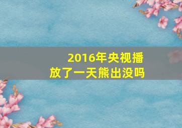 2016年央视播放了一天熊出没吗