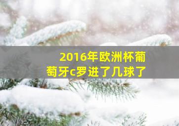 2016年欧洲杯葡萄牙c罗进了几球了