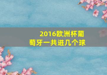 2016欧洲杯葡萄牙一共进几个球