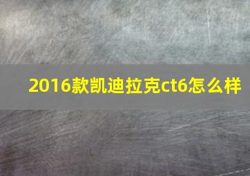 2016款凯迪拉克ct6怎么样