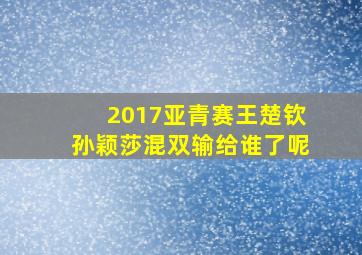 2017亚青赛王楚钦孙颖莎混双输给谁了呢