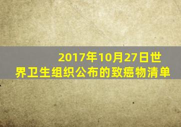 2017年10月27日世界卫生组织公布的致癌物清单