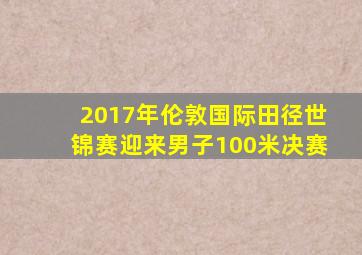 2017年伦敦国际田径世锦赛迎来男子100米决赛