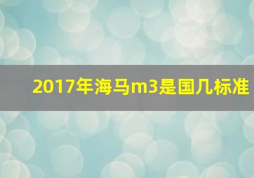 2017年海马m3是国几标准