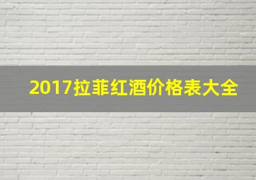 2017拉菲红酒价格表大全