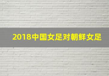 2018中国女足对朝鲜女足