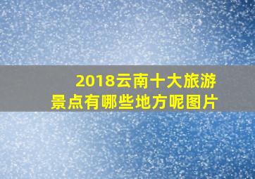 2018云南十大旅游景点有哪些地方呢图片