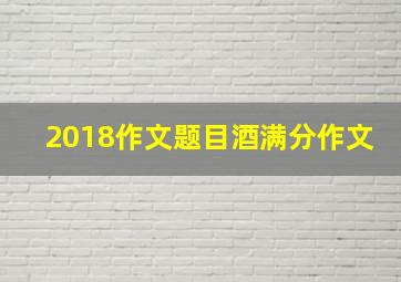 2018作文题目酒满分作文