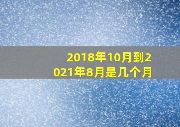 2018年10月到2021年8月是几个月