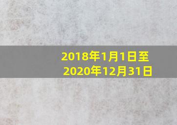 2018年1月1日至2020年12月31日