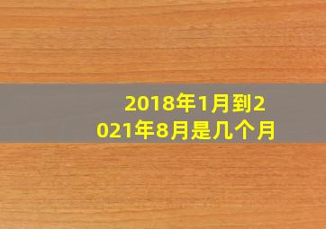 2018年1月到2021年8月是几个月