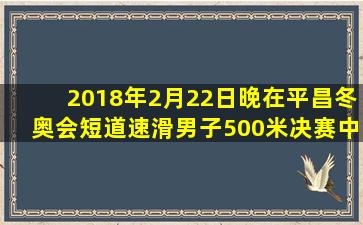 2018年2月22日晚在平昌冬奥会短道速滑男子500米决赛中