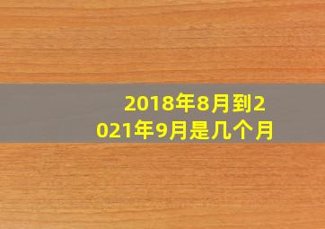 2018年8月到2021年9月是几个月