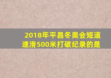 2018年平昌冬奥会短道速滑500米打破纪录的是