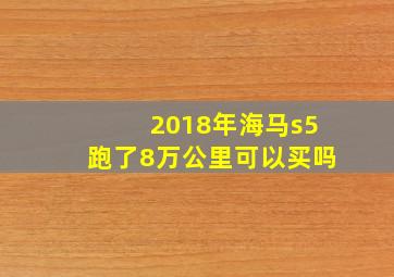 2018年海马s5跑了8万公里可以买吗