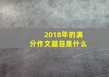 2018年的满分作文题目是什么