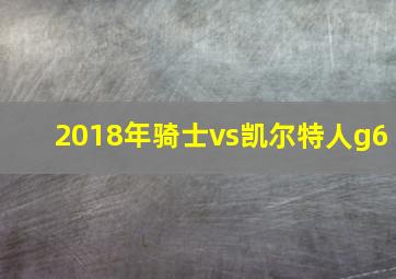 2018年骑士vs凯尔特人g6