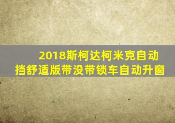 2018斯柯达柯米克自动挡舒适版带没带锁车自动升窗